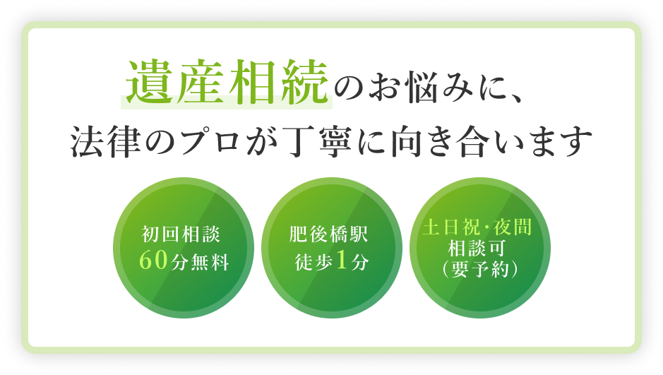 遺産相続のお悩みに、法律のプロが丁寧に向き合います 初回相談60分無料 肥後橋駅徒歩1分 土日祝・夜間相談可（要予約）