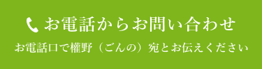 お電話からお問い合わせ お電話口で權野（ごんの）宛とお伝えください